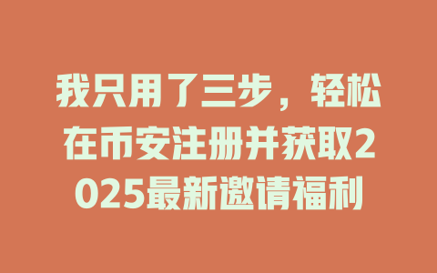 我只用了三步，轻松在币安注册并获取2025最新邀请福利 一