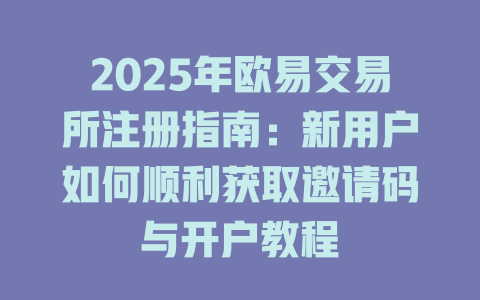 2025年欧易交易所注册指南：新用户如何顺利获取邀请码与开户教程 一