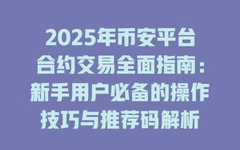 2025年币安平台合约交易全面指南:新手用户必备的操作技巧与推荐码解析 一