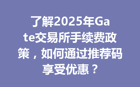 了解2025年Gate交易所手续费政策，如何通过推荐码享受优惠？ 一