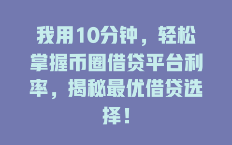 我用10分钟，轻松掌握币圈借贷平台利率，揭秘最优借贷选择！ 一