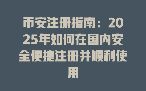 币安注册指南：2025年如何在国内安全便捷注册并顺利使用 一