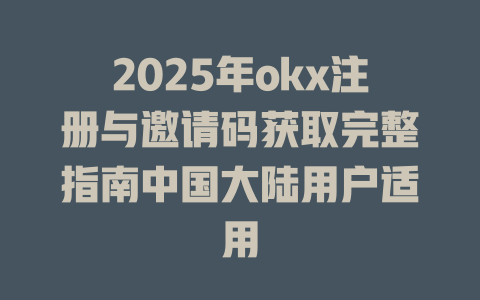 2025年okx注册与邀请码获取完整指南中国大陆用户适用 一