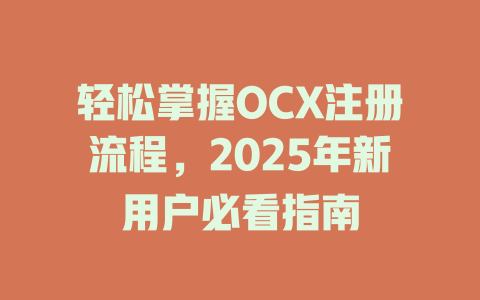 轻松掌握OCX注册流程，2025年新用户必看指南 一