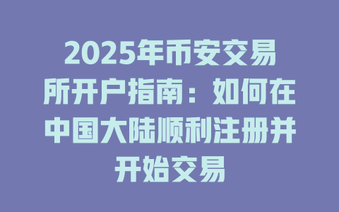 2025年币安交易所开户指南:如何在中国大陆顺利注册并开始交易 一