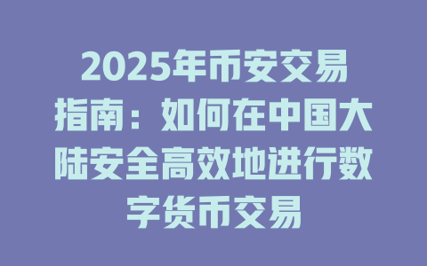 2025年币安交易指南：如何在中国大陆安全高效地进行数字货币交易 一