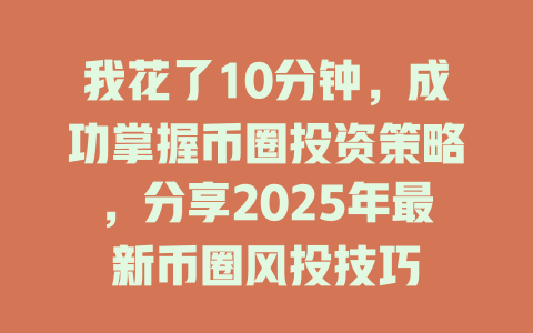 我花了10分钟,成功掌握币圈投资策略,分享2025年最新币圈风投技巧 一