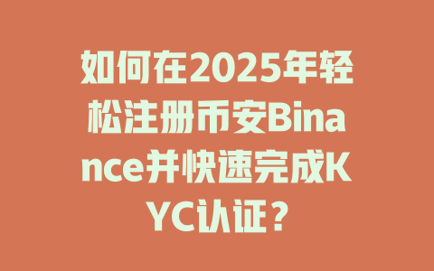 如何在2025年轻松注册币安Binance并快速完成KYC认证? 一
