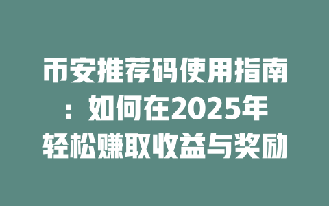 币安推荐码使用指南:如何在2025年轻松赚取收益与奖励 一
