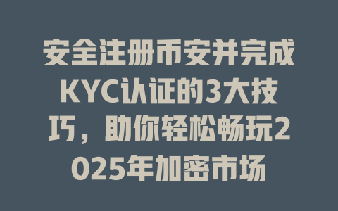 安全注册币安并完成KYC认证的3大技巧，助你轻松畅玩2025年加密市场 一
