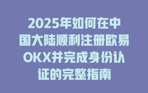 2025年如何在中国大陆顺利注册欧易OKX并完成身份认证的完整指南 一