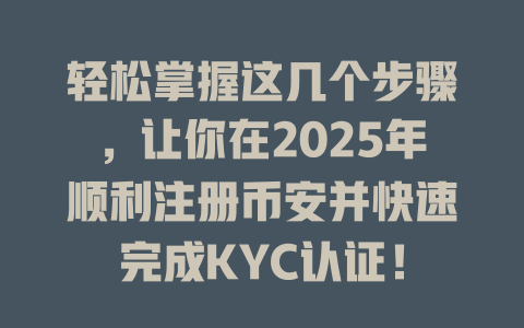 轻松掌握这几个步骤，让你在2025年顺利注册币安并快速完成KYC认证！ 一