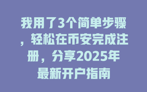 我用了3个简单步骤，轻松在币安完成注册，分享2025年最新开户指南 一