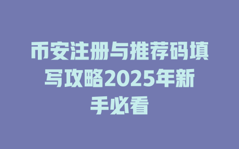 币安注册与推荐码填写攻略2025年新手必看 一