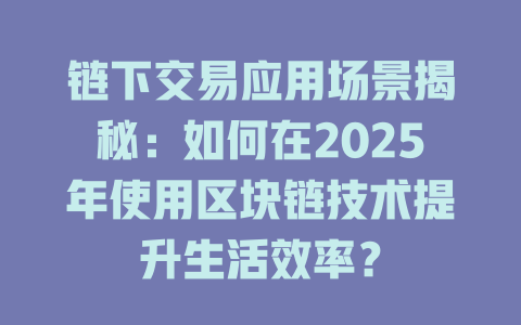 链下交易应用场景揭秘：如何在2025年使用区块链技术提升生活效率？ 一