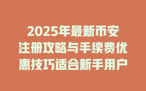 2025年最新币安注册攻略与手续费优惠技巧适合新手用户 一