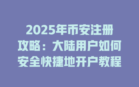 2025年币安注册攻略：大陆用户如何安全快捷地开户教程 一