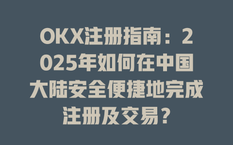 OKX注册指南：2025年如何在中国大陆安全便捷地完成注册及交易？ 一