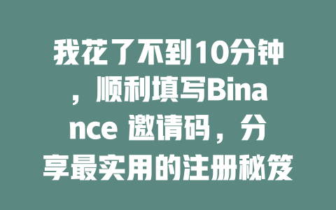 我花了不到10分钟，顺利填写Binance 邀请码，分享最实用的注册秘笈2025年适用 一