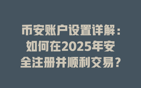 币安账户设置详解:如何在2025年安全注册并顺利交易? 一