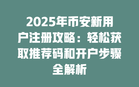2025年币安新用户注册攻略：轻松获取推荐码和开户步骤全解析 一