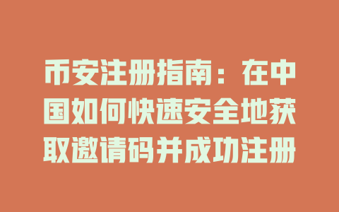 币安注册指南:在中国如何快速安全地获取邀请码并成功注册 一