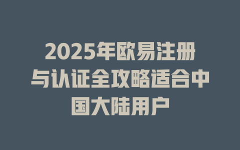 2025年欧易注册与认证全攻略适合中国大陆用户 一