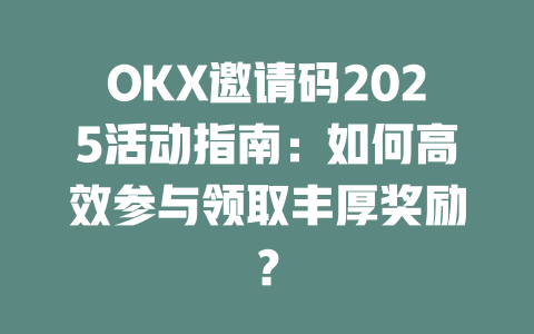 OKX邀请码2025活动指南:如何高效参与领取丰厚奖励? 一