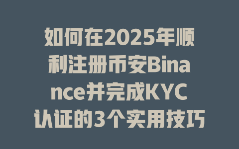 如何在2025年顺利注册币安Binance并完成KYC认证的3个实用技巧 一