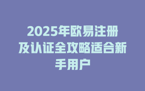 2025年欧易注册及认证全攻略适合新手用户 一