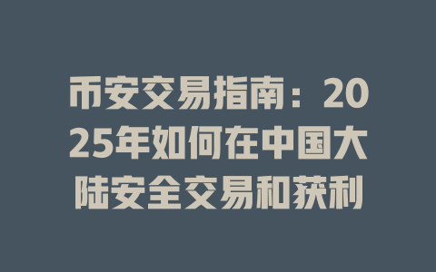 币安交易指南：2025年如何在中国大陆安全交易和获利 一