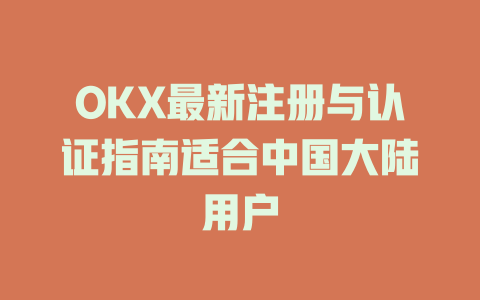 OKX最新注册与认证指南适合中国大陆用户 一