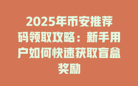 2025年币安推荐码领取攻略:新手用户如何快速获取盲盒奖励 一