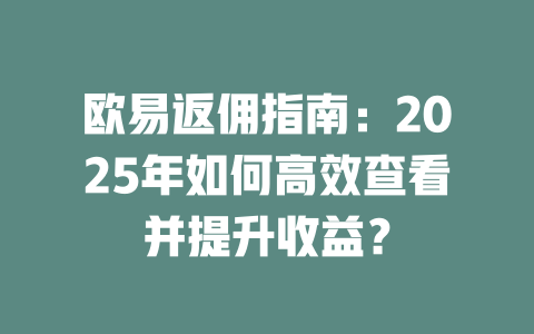 欧易返佣指南：2025年如何高效查看并提升收益？ 一