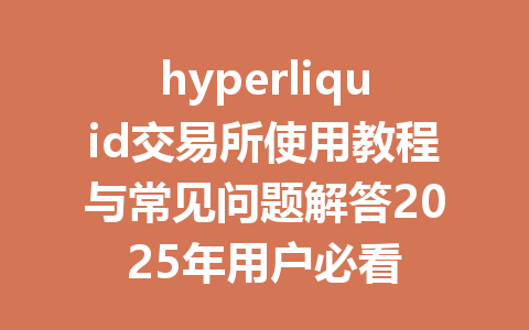 hyperliquid交易所使用教程与常见问题解答2025年用户必看 一