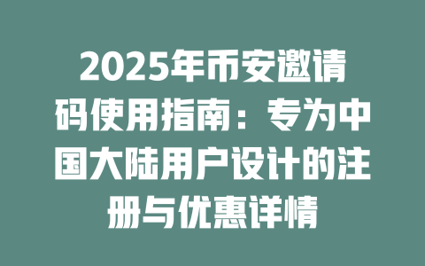 2025年币安邀请码使用指南：专为中国大陆用户设计的注册与优惠详情 一