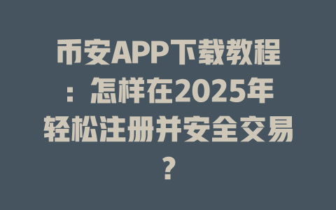 币安APP下载教程:怎样在2025年轻松注册并安全交易? 一