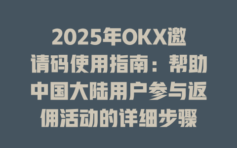 2025年OKX邀请码使用指南:帮助中国大陆用户参与返佣活动的详细步骤 一