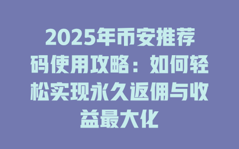 2025年币安推荐码使用攻略：如何轻松实现永久返佣与收益最大化 一