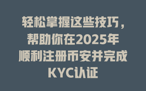 轻松掌握这些技巧,帮助你在2025年顺利注册币安并完成KYC认证 一