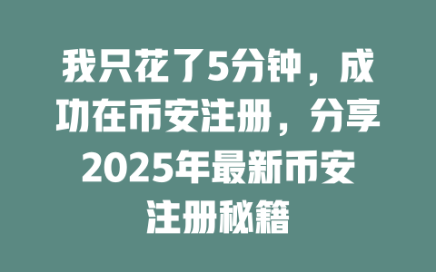 我只花了5分钟,成功在币安注册,分享2025年最新币安注册秘籍 一