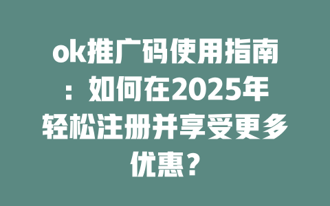 ok推广码使用指南：如何在2025年轻松注册并享受更多优惠？ 一