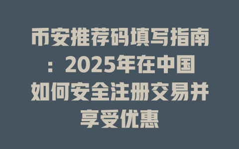 币安推荐码填写指南：2025年在中国如何安全注册交易并享受优惠 一