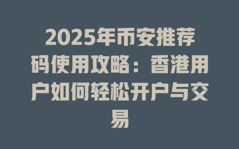 2025年币安推荐码使用攻略：香港用户如何轻松开户与交易 一