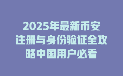 2025年最新币安注册与身份验证全攻略中国用户必看 一