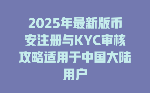 2025年最新版币安注册与KYC审核攻略适用于中国大陆用户 一