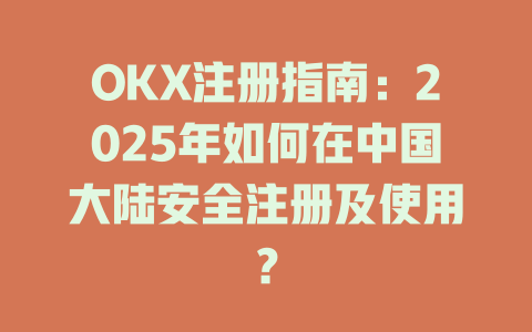 OKX注册指南:2025年如何在中国大陆安全注册及使用? 一