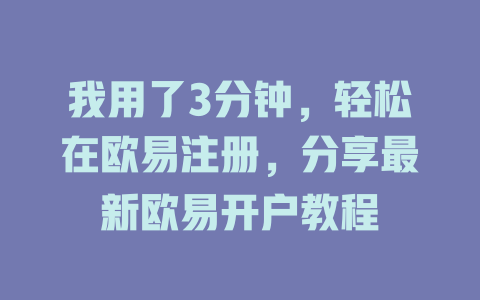 我用了3分钟,轻松在欧易注册,分享最新欧易开户教程 一