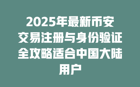 2025年最新币安交易注册与身份验证全攻略适合中国大陆用户 一