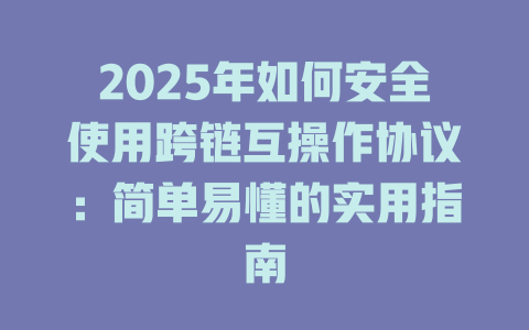 2025年如何安全使用跨链互操作协议：简单易懂的实用指南 一